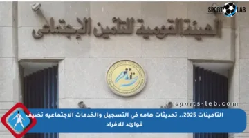 التأمينات 2025.. تحديثات هامة في التسجيل والخدمات الاجتماعية تضيف فوائد للأفراد